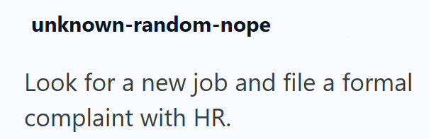 unknown-random-nope Look for a new job and file a formal complaint with HR.