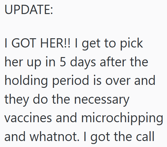 UPDATE: I GOT HER!! I get to pick her up in 5 days after the holding period is over and they do the necessary vaccines and microchipping and whatnot. I got the call