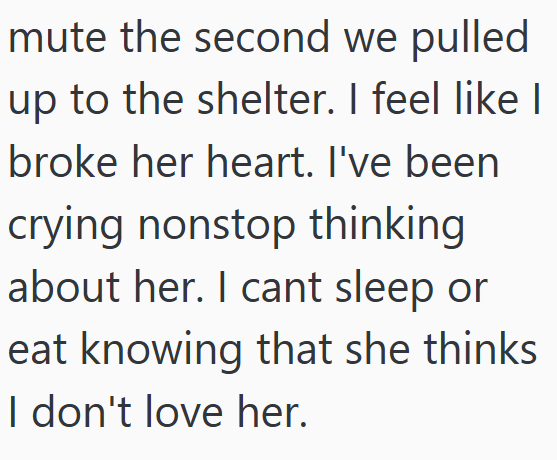 mute the second we pulled. up to the shelter. I feel like I broke her heart. I've been crying nonstop thinking about her. I cant sleep or eat knowing that she thinks I don't love her.