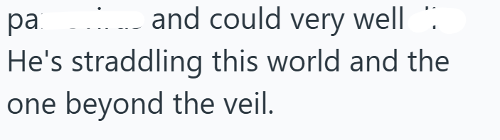 pa and could very well He's straddling this world and the one beyond the veil.