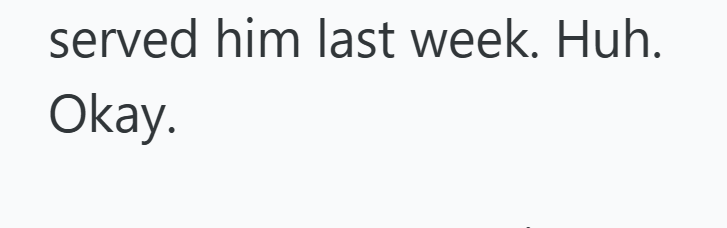 served him last week. Huh. Okay.