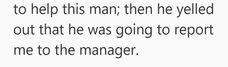 to help this man; then he yelled out that he was going to report me to the manager.