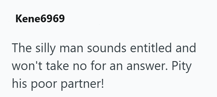 Kene6969 The silly man sounds entitled and won't take no for an answer. Pity his poor partner!