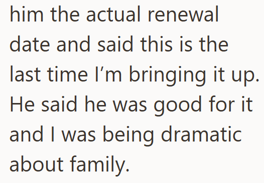 him the actual renewal date and said this is the last time I'm bringing it up. He said he was good for it and I was being dramatic about family.