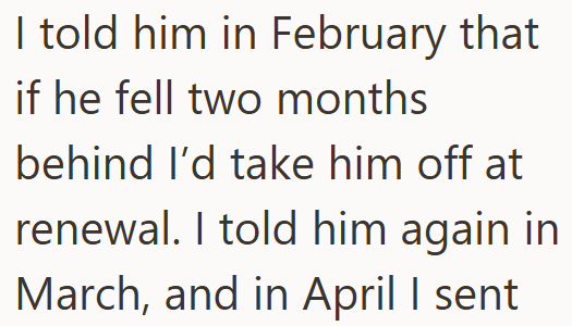 I told him in February that if he fell two months behind I'd take him off at renewal. I told him again in March, and in April I sent