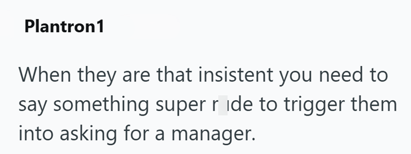 Plantron1 When they are that insistent you need to say something super ride to trigger them into asking for a manager.