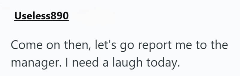 Useless890 Come on then, let's go report me to the manager. I need a laugh today.