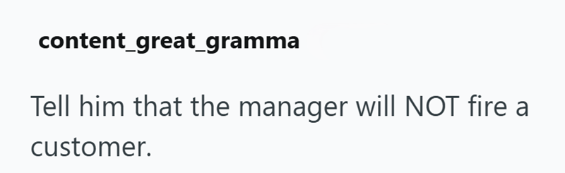 content_great_gramma Tell him that the manager will NOT fire a customer.