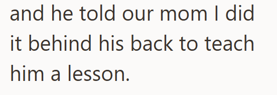 and he told our mom I did it behind his back to teach him a lesson.