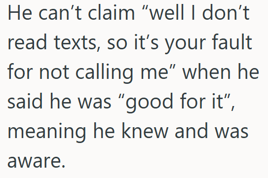 He can't claim "well I don't read texts, so it's your fault for not calling me" when he said he was "good for it", meaning he knew and was aware.