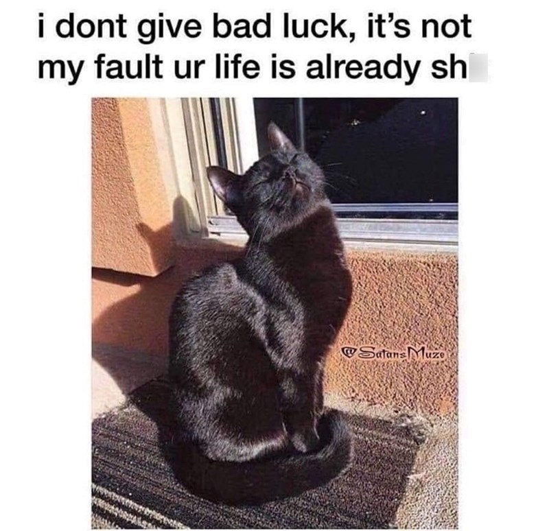 i dont give bad luck, it's not my fault ur life is already sh Satans Muze