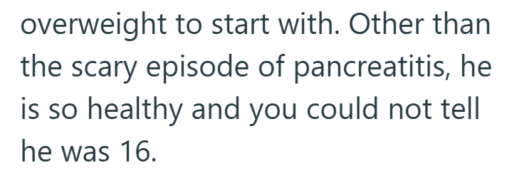 overweight to start with. Other than the scary episode of pancreatitis, he is so healthy and you could not tell he was 16.