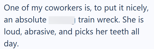 One of my coworkers is, to put it nicely, an absolute train wreck. She is loud, abrasive, and picks her teeth all day.