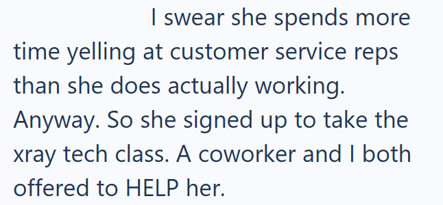 I swear she spends more time yelling at customer service reps than she does actually working. Anyway. So she signed up to take the xray tech class. A coworker and I both offered to HELP her.