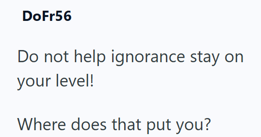 DoFr56 Do not help ignorance stay on your level! Where does that put you?