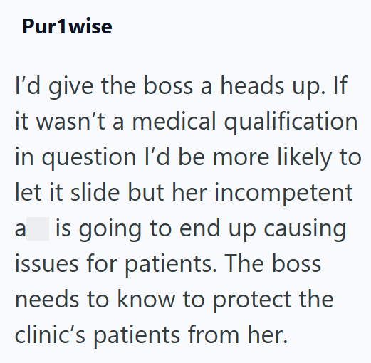 Pur1wise I'd give the boss a heads up. If it wasn't a medical qualification in question I'd be more likely to let it slide but her incompetent a is going to end up causing issues for patients. The boss needs to know to protect the clinic's patients from her.