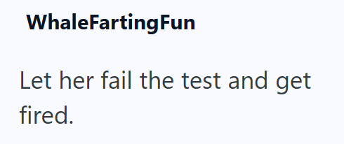 WhaleFarting Fun Let her fail the test and get fired.
