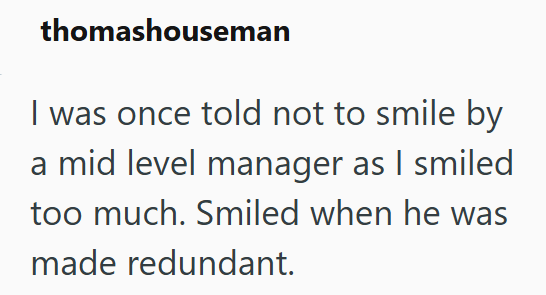 thomashouseman I was once told not to smile by a mid level manager as I smiled too much. Smiled when he was made redundant.