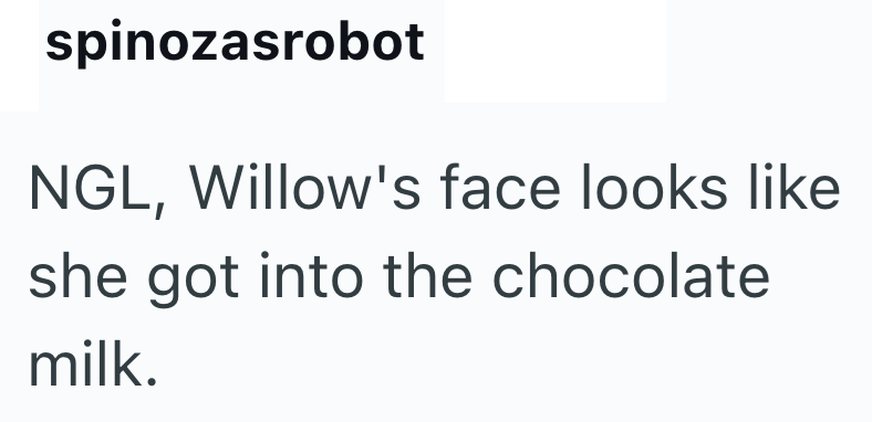 spinozasrobot NGL, Willow's face looks like she got into the chocolate milk.