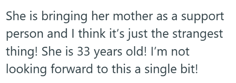 She is bringing her mother as a support person and I think it's just the strangest thing! She is 33 years old! I'm not looking forward to this a single bit!