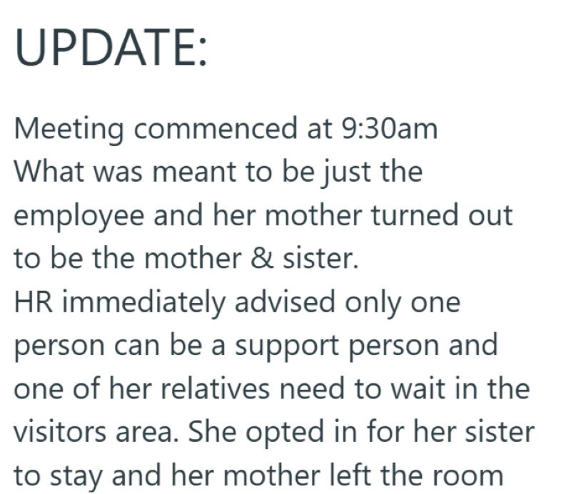 UPDATE: Meeting commenced at 9:30am What was meant to be just the employee and her mother turned out to be the mother & sister. HR immediately advised only one person can be a support person and one of her relatives need to wait in the visitors area. She opted in for her sister to stay and her mother left the room