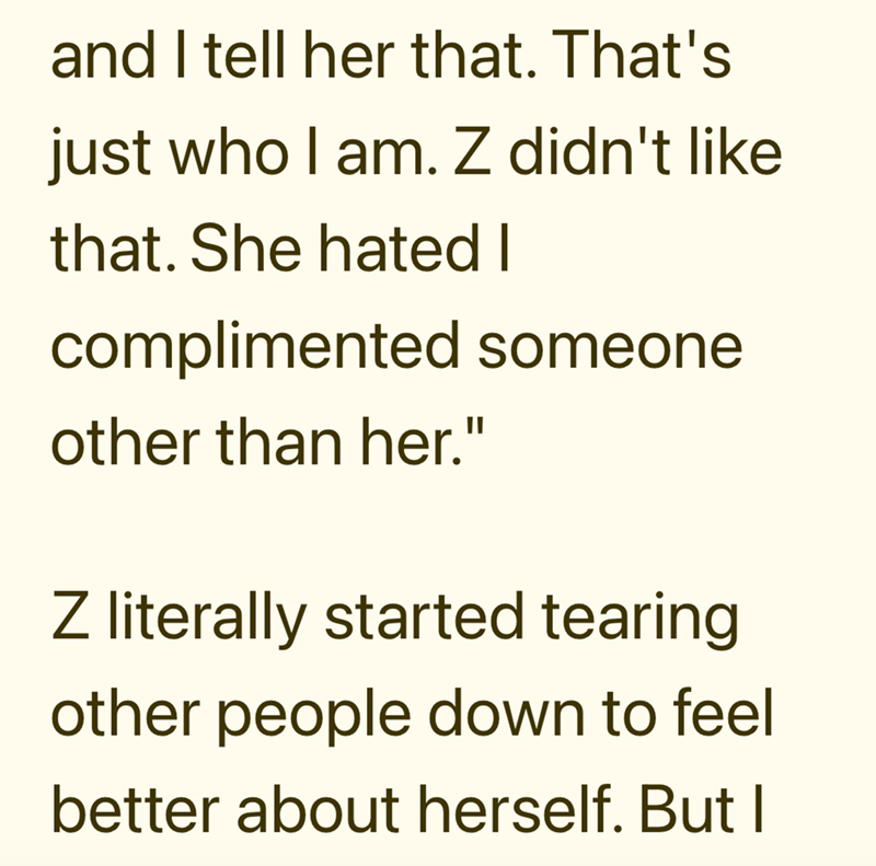 and I tell her that. That's just who I am. Z didn't like that. She hated I complimented someone other than her." Z literally started tearing other people down to feel better about herself. But I