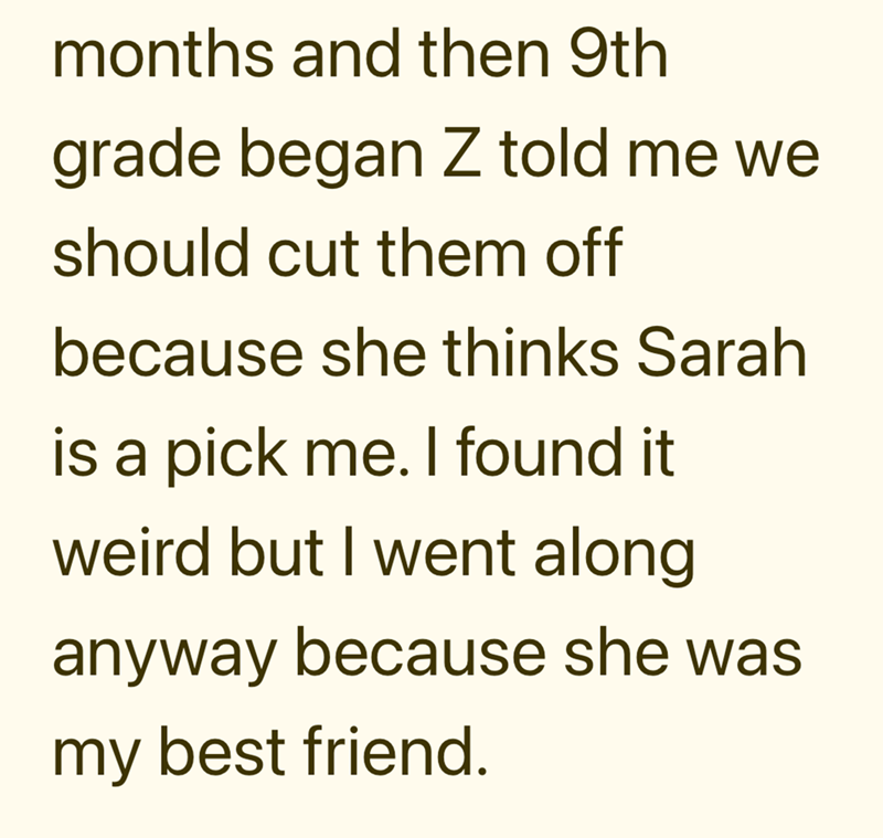 months and then 9th grade began Z told me we should cut them off because she thinks Sarah is a pick me. I found it weird but I went along anyway because she was my best friend.