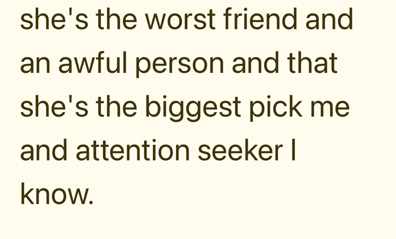 she's the worst friend and an awful person and that she's the biggest pick me and attention seeker I know.