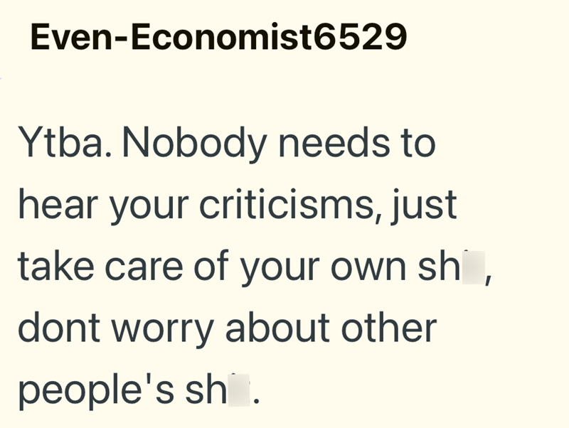 Even-Economist6529 Ytba. Nobody needs to hear your criticisms, just take care of your own shi, dont worry about other people's sh.