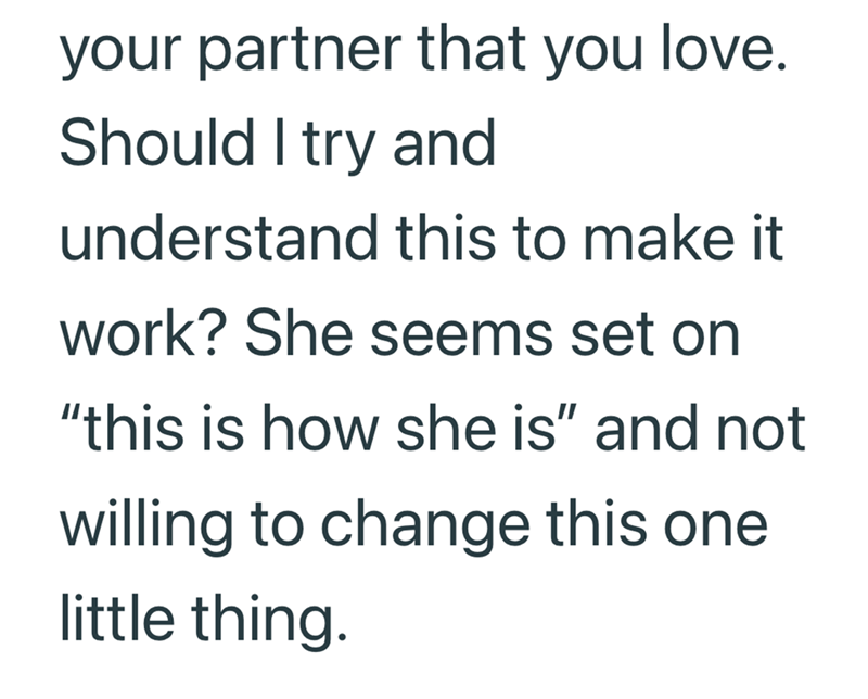 your partner that you love. Should I try and understand this to make it work? She seems set on "this is how she is" and not willing to change this one little thing.