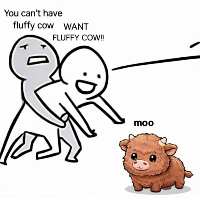 You can't have fluffy cow WANT FLUFFY COW!! moo