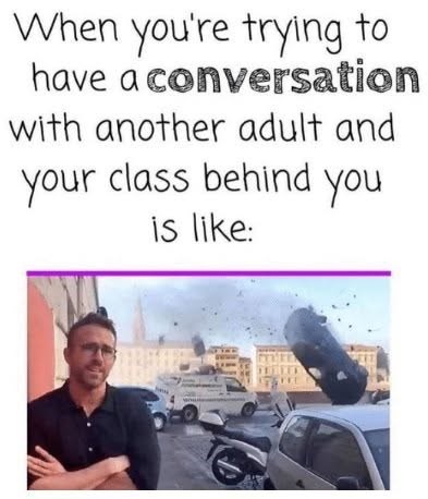 When you're trying to have a conversation with another adult and your class behind you is like: