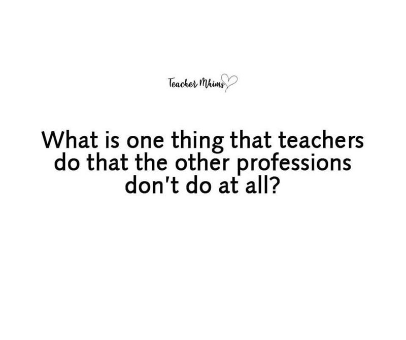 Teacher Mhims What is one thing that teachers do that the other professions don't do at all?