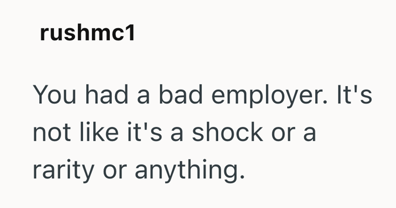rushmc1 You had a bad employer. It's not like it's a shock or a rarity or anything.