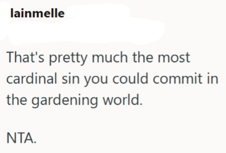 lainmelle That's pretty much the most cardinal sin you could commit in the gardening world. NTA.
