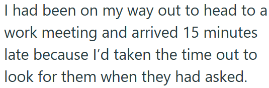 I had been on my way out to head to a work meeting and arrived 15 minutes late because I'd taken the time out to look for them when they had asked.