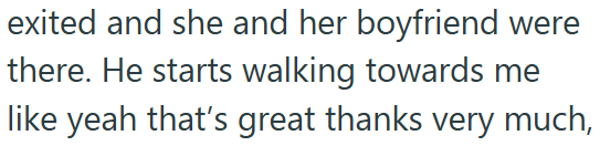exited and she and her boyfriend were there. He starts walking towards me like yeah that's great thanks very much,