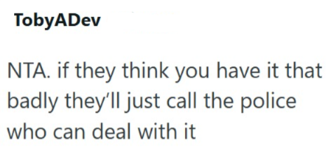 TobyADev NTA. if they think you have it that badly they'll just call the police who can deal with it