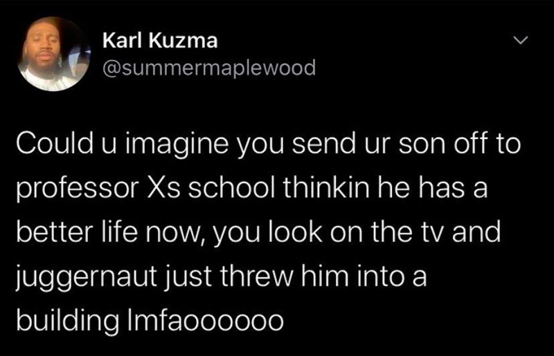 Karl Kuzma @summermaplewood L Could u imagine you send ur son off to professor Xs school thinkin he has a better life now, you look on the tv and juggernaut just threw him into a building Imfaoooooo