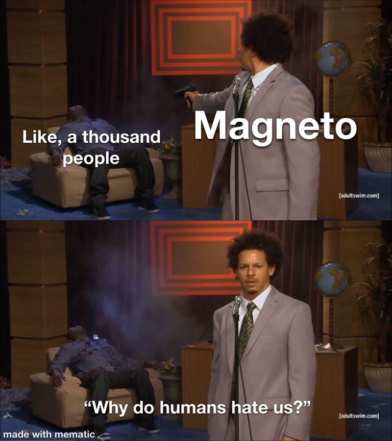 Like, a thousand people Magneto [adultswim.com] "Why do humans hate us?" [adultswim.com] made with mematic