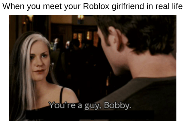 When you meet your Roblox girlfriend in real life You're a guy, Bobby.
