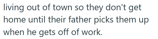 living out of town so they don't get home until their father picks them up when he gets off of work.