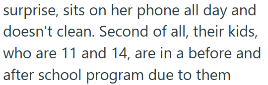 surprise, sits on her phone all day and doesn't clean. Second of all, their kids, who are 11 and 14, are in a before and after school program due to them