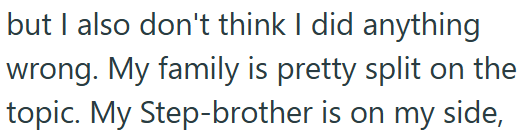 but I also don't think I did anything wrong. My family is pretty split on the topic. My Step-brother is on my side,