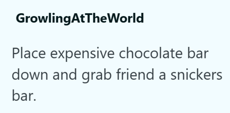 GrowlingAtTheWorld Place expensive chocolate bar down and grab friend a snickers bar.