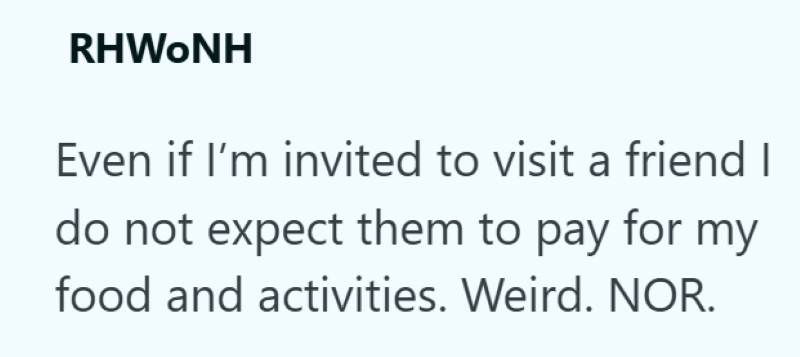 RHWONH Even if I'm invited to visit a friend I do not expect them to pay for my food and activities. Weird. NOR.