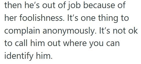 then he's out of job because of her foolishness. It's one thing to complain anonymously. It's not ok to call him out where you can identify him.