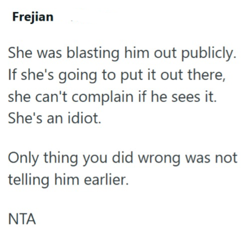 Frejian She was blasting him out publicly. If she's going to put it out there, she can't complain if he sees it. She's an idiot. Only thing you did wrong was not telling him earlier. NTA