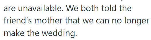 are unavailable. We both told the friend's mother that we can no longer make the wedding.