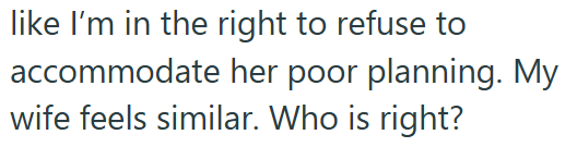like I'm in the right to refuse to accommodate her poor planning. My wife feels similar. Who is right?